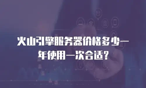 火山引擎服务器价格多少一年使用一次合适？