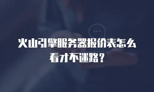 火山引擎服务器报价表怎么看才不迷路？