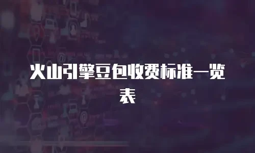 火山引擎豆包收费标准一览表