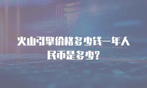 火山引擎价格多少钱一年人民币是多少？