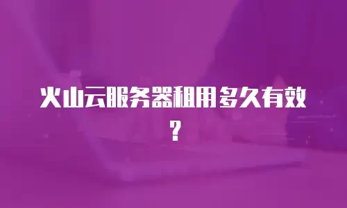 火山云服务器租用多久有效？