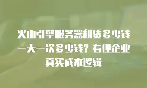 火山引擎服务器租赁多少钱一天一次多少钱？看懂企业真实成本逻辑