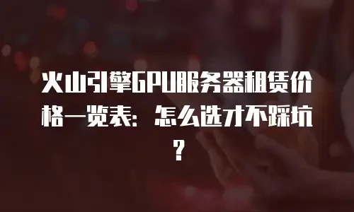 火山引擎GPU服务器租赁价格一览表：怎么选才不踩坑？