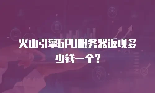 火山引擎GPU服务器返现多少钱一个？