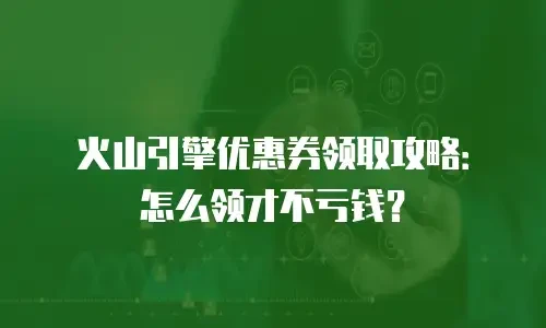 火山引擎优惠券领取攻略：怎么领才不亏钱？