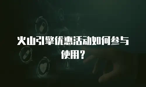 火山引擎优惠活动如何参与使用？