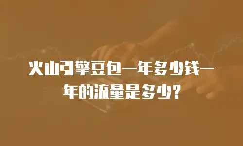 火山引擎豆包一年多少钱一年的流量是多少？