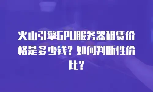 火山引擎GPU服务器租赁价格是多少钱？如何判断性价比？