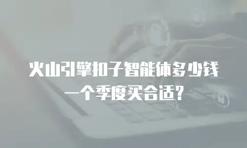 火山引擎扣子智能体多少钱一个季度买合适？