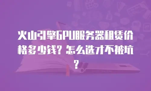火山引擎GPU服务器租赁价格多少钱？怎么选才不被坑？
