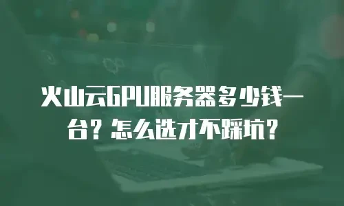 火山云GPU服务器多少钱一台？怎么选才不踩坑？
