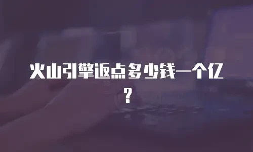 火山引擎返点多少钱一个亿？