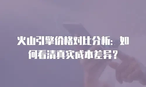 火山引擎价格对比分析：如何看清真实成本差异？