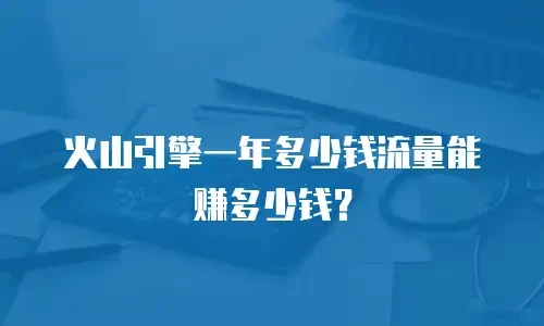 火山引擎一年多少钱流量能赚多少钱？