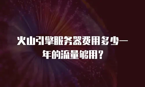 火山引擎服务器费用多少一年的流量够用？