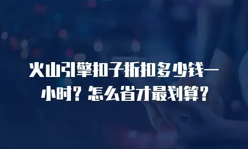 火山引擎扣子折扣多少钱一小时？怎么省才最划算？