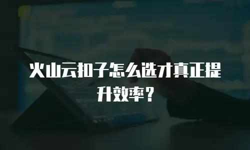 火山云扣子怎么选才真正提升效率？