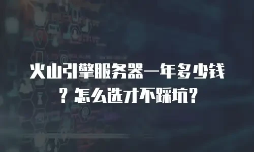火山引擎服务器一年多少钱？怎么选才不踩坑？