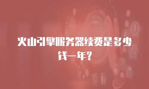 火山引擎服务器续费是多少钱一年？