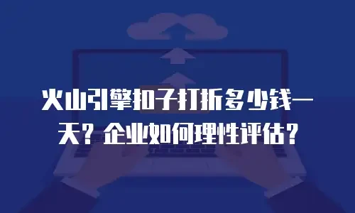 火山引擎扣子打折多少钱一天？企业如何理性评估？