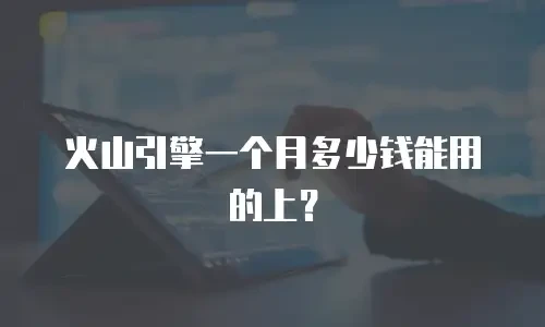 火山引擎一个月多少钱能用的上？
