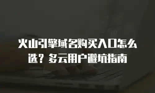 火山引擎域名购买入口怎么选？多云用户避坑指南