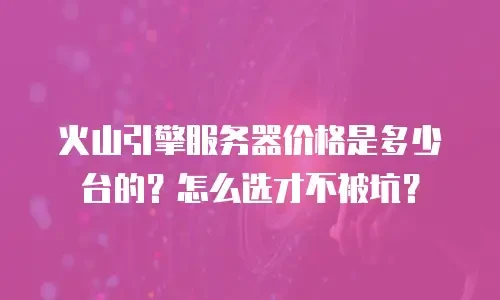 火山引擎服务器价格是多少台的？怎么选才不被坑？