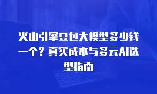 火山引擎豆包大模型多少钱一个？真实成本与多云AI选型指南