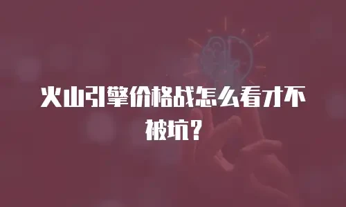 火山引擎价格战怎么看才不被坑？