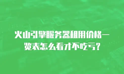 火山引擎服务器租用价格一览表怎么看才不吃亏？