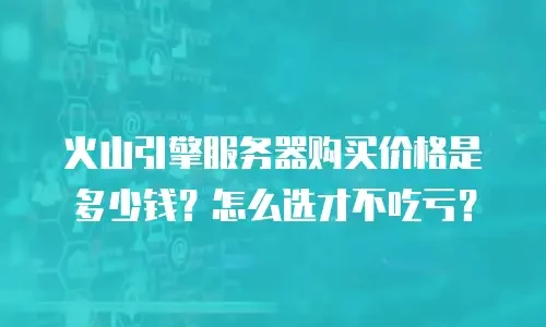 火山引擎服务器购买价格是多少钱？怎么选才不吃亏？