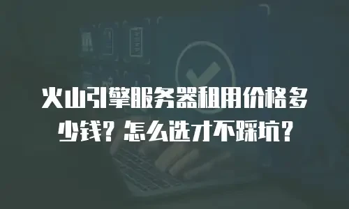 火山引擎服务器租用价格多少钱？怎么选才不踩坑？