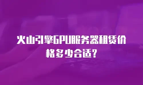 火山引擎GPU服务器租赁价格多少合适？