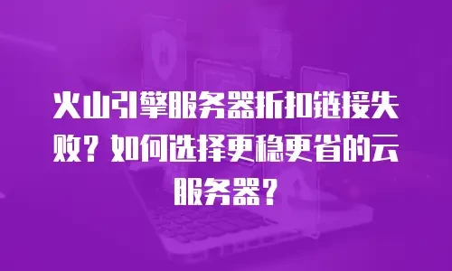火山引擎服务器折扣链接失败？如何选择更稳更省的云服务器？