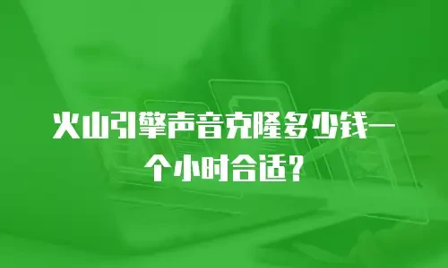 火山引擎声音克隆多少钱一个小时合适？
