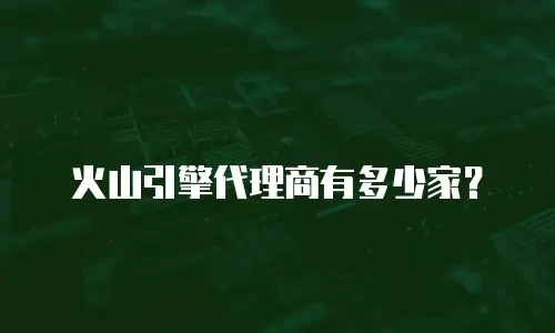 火山引擎代理商有多少家？