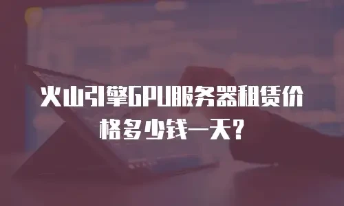 火山引擎GPU服务器租赁价格多少钱一天？