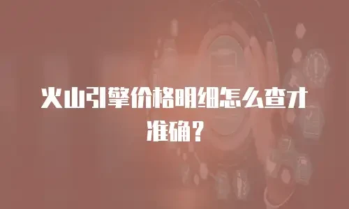 火山引擎价格明细怎么查才准确？