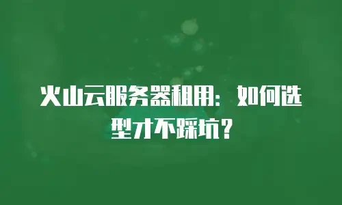 火山云服务器租用：如何选型才不踩坑？