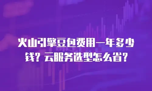 火山引擎豆包费用一年多少钱？云服务选型怎么省？