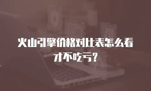 火山引擎价格对比表怎么看才不吃亏？