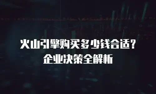 火山引擎购买多少钱合适？企业决策全解析