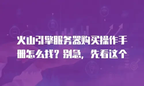 火山引擎服务器购买操作手册怎么找？别急，先看这个