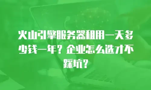 火山引擎服务器租用一天多少钱一年？企业怎么选才不踩坑？