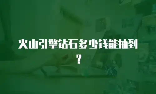 火山引擎钻石多少钱能抽到？