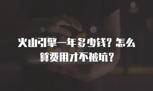 火山引擎一年多少钱？怎么算费用才不被坑？