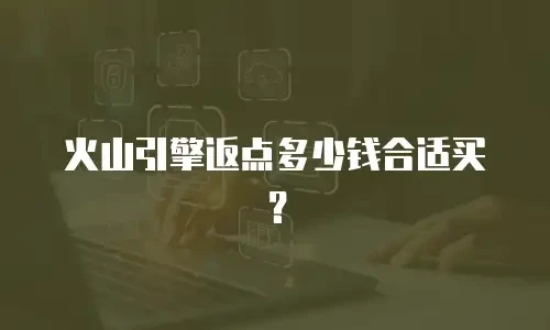 火山引擎返点多少钱合适买？