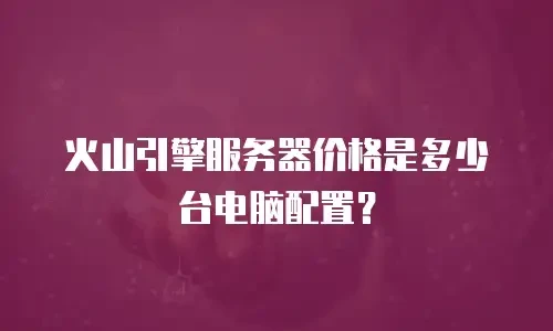 火山引擎服务器价格是多少台电脑配置？