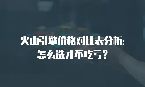 火山引擎价格对比表分析：怎么选才不吃亏？