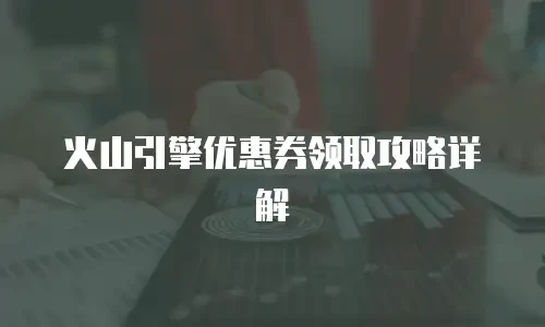 火山引擎优惠券领取攻略详解